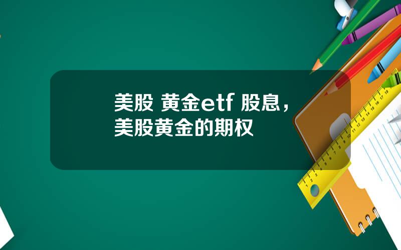 美股 黄金etf 股息，美股黄金的期权
